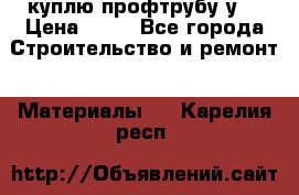 куплю профтрубу у  › Цена ­ 10 - Все города Строительство и ремонт » Материалы   . Карелия респ.